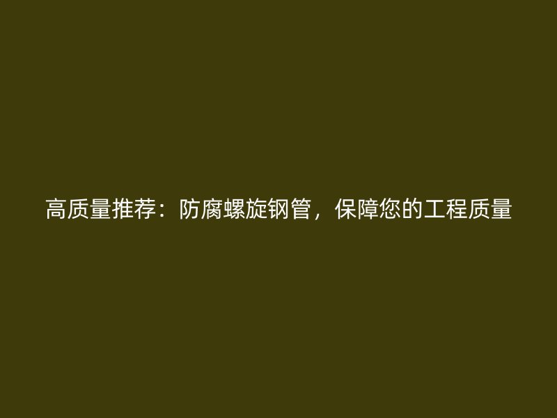 高質量推薦：防腐螺旋鋼管，保障您的工程質量