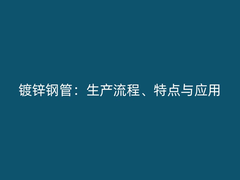 鍍鋅鋼管：生產(chǎn)流程、特點與應用