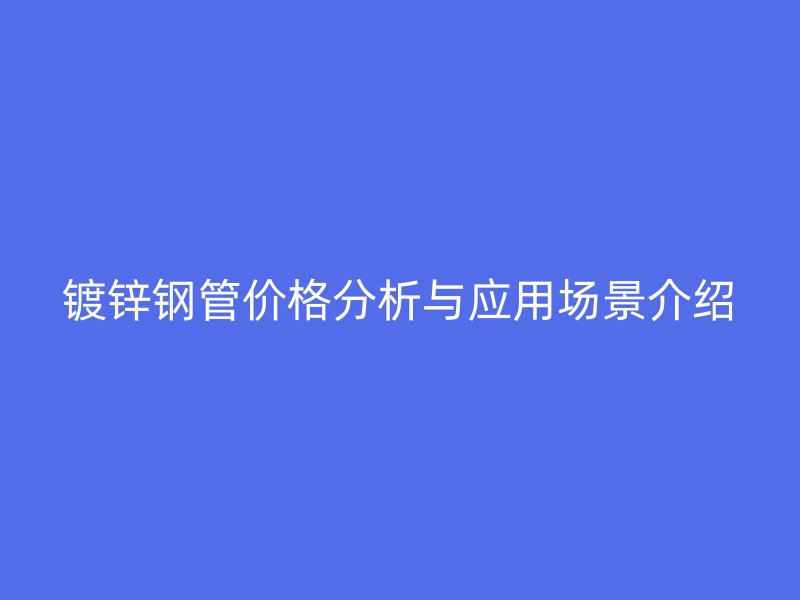 鍍鋅鋼管價格分析與應用場景介紹