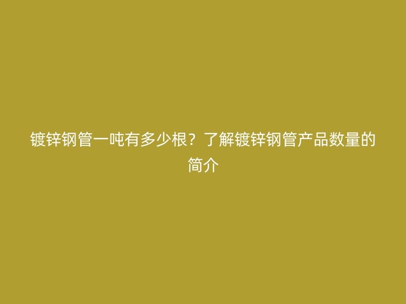 鍍鋅鋼管一噸有多少根？了解鍍鋅鋼管產品數量的簡介