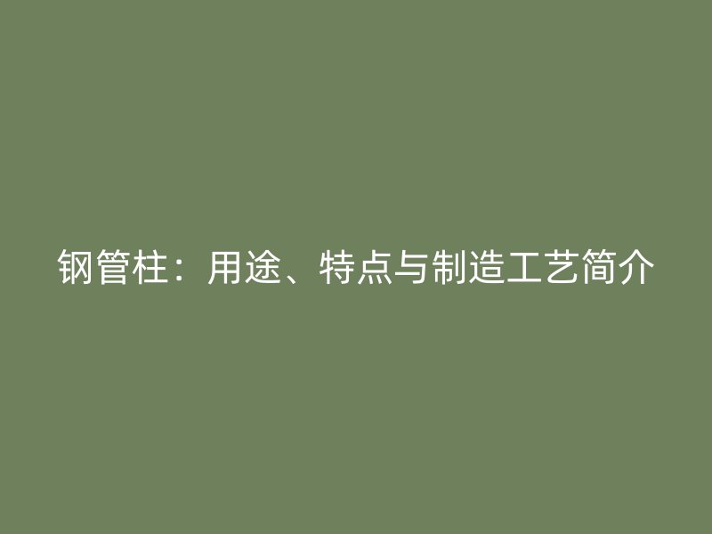 鋼管柱：用途、特點(diǎn)與制造工藝簡介