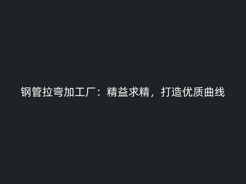 鋼管拉彎加工廠：精益求精，打造優質曲線