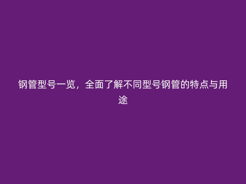 鋼管型號(hào)一覽，全面了解不同型號(hào)鋼管的特點(diǎn)與用途