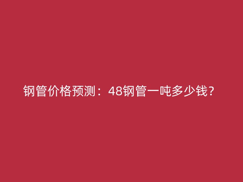 鋼管價格預測：48鋼管一噸多少錢？