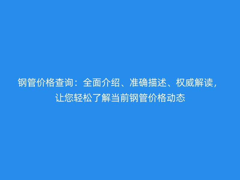鋼管價格查詢：全面介紹、準確描述、權威解讀，讓您輕松了解當前鋼管價格動態