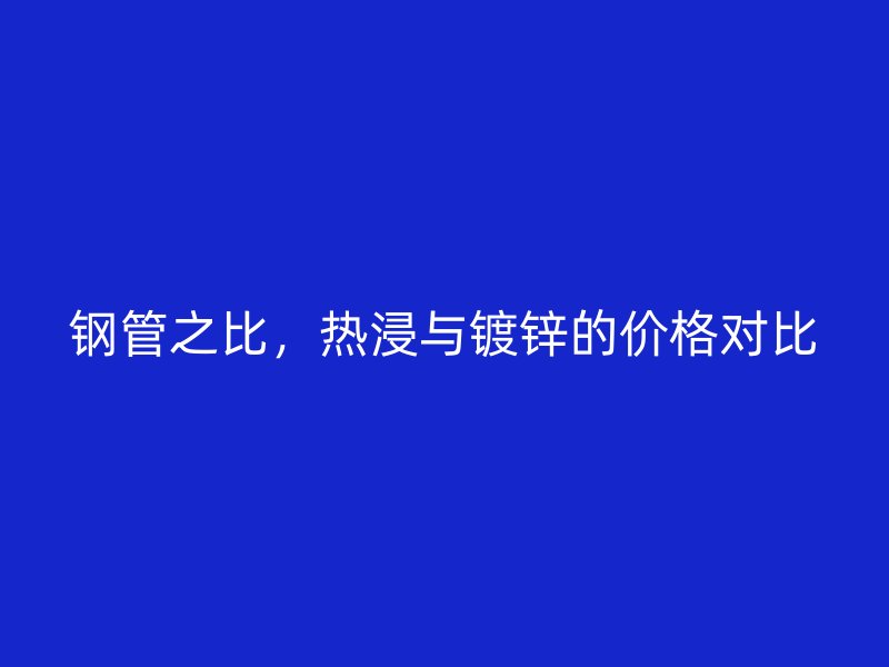鋼管之比，熱浸與鍍鋅的價格對比
