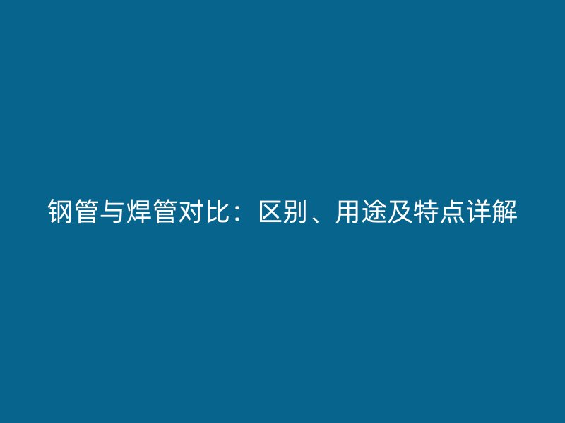 鋼管與焊管對(duì)比：區(qū)別、用途及特點(diǎn)詳解
