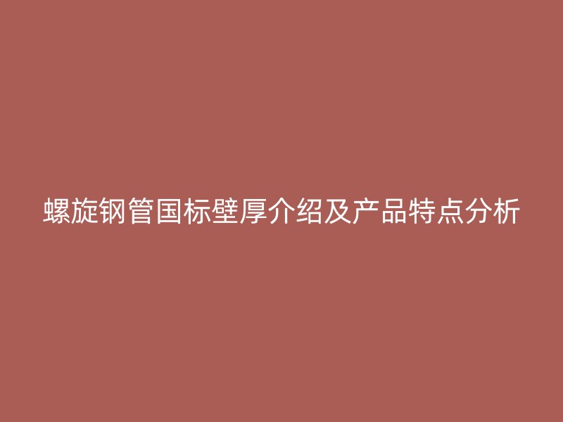 螺旋鋼管國標壁厚介紹及產(chǎn)品特點分析