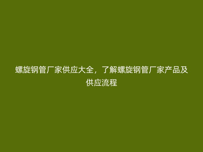 螺旋鋼管廠家供應大全，了解螺旋鋼管廠家產品及供應流程