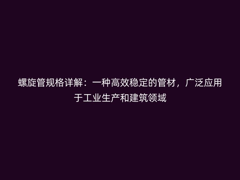 螺旋管規格詳解：一種高效穩定的管材，廣泛應用于工業生產和建筑領域