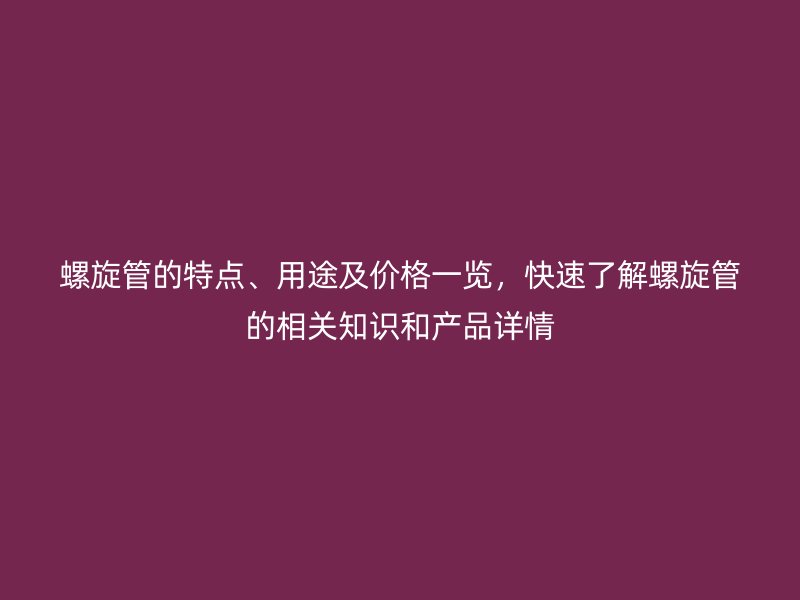 螺旋管的特點、用途及價格一覽，快速了解螺旋管的相關知識和產品詳情