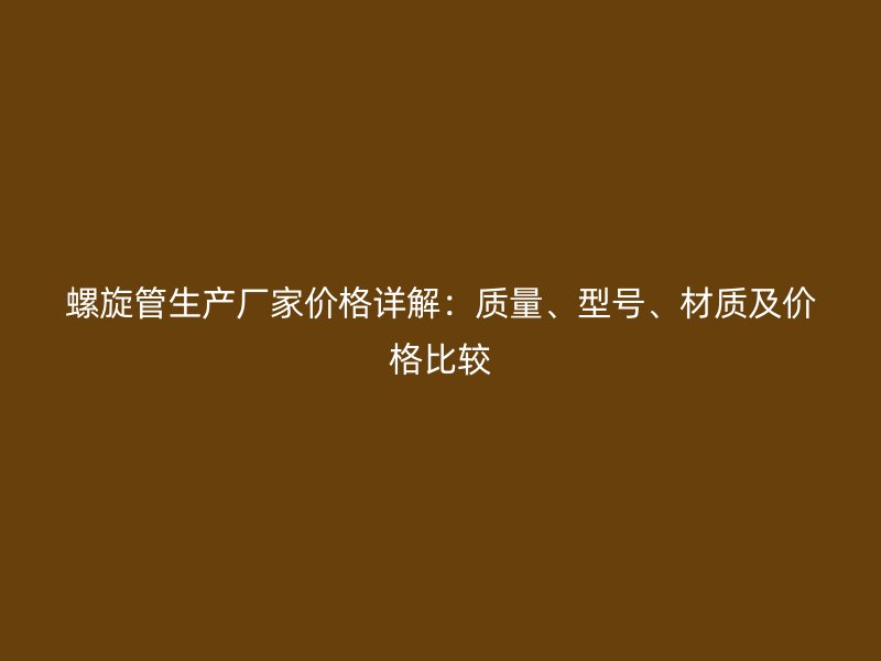 螺旋管生產(chǎn)廠家價格詳解：質(zhì)量、型號、材質(zhì)及價格比較