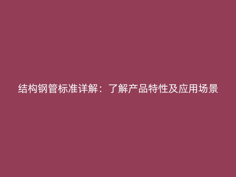 結構鋼管標準詳解：了解產品特性及應用場景