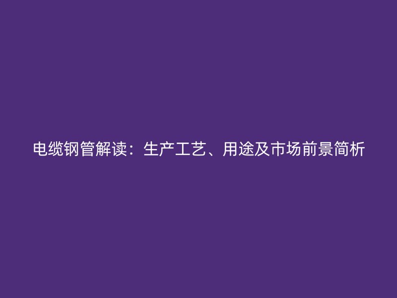 電纜鋼管解讀：生產工藝、用途及市場前景簡析