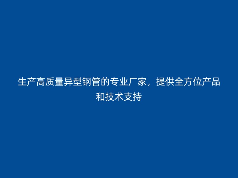 生產高質量異型鋼管的專業廠家，提供全方位產品和技術支持