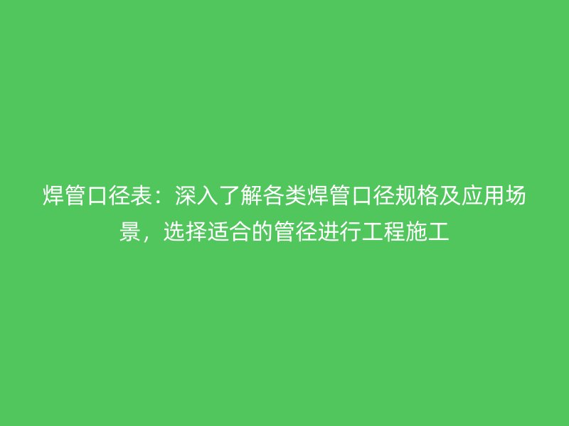 焊管口徑表：深入了解各類焊管口徑規格及應用場景，選擇適合的管徑進行工程施工