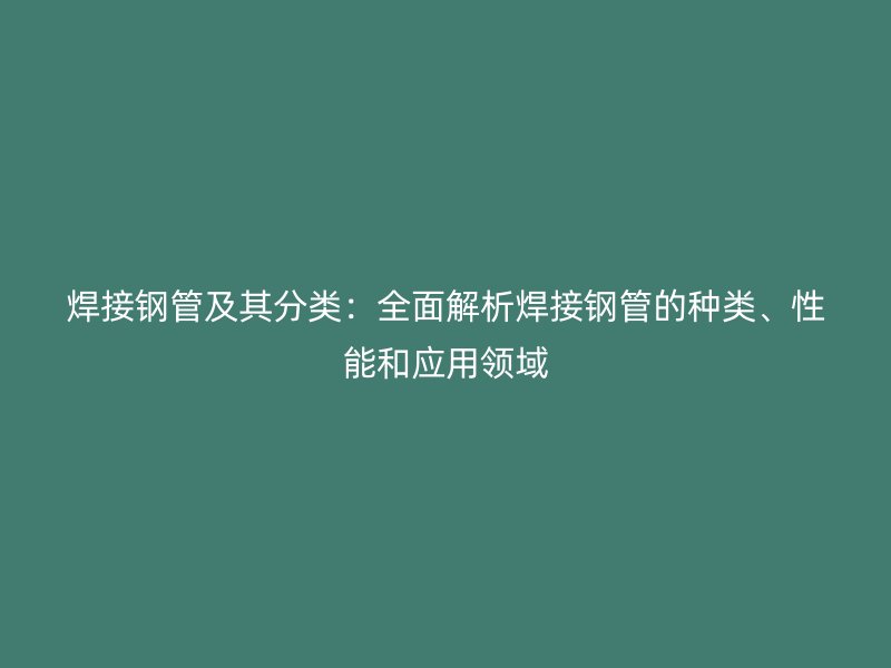 焊接鋼管及其分類：全面解析焊接鋼管的種類、性能和應用領域