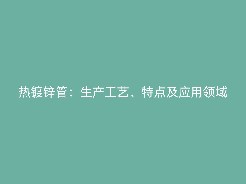 熱鍍鋅管：生產工藝、特點及應用領域