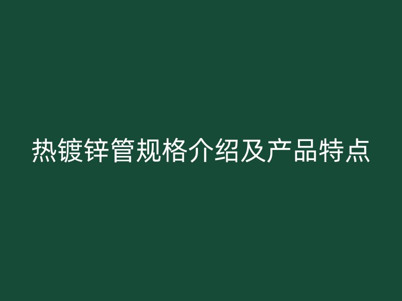 熱鍍鋅管規格介紹及產品特點