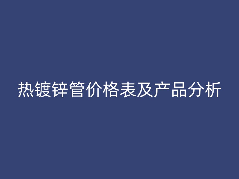 熱鍍鋅管價格表及產品分析