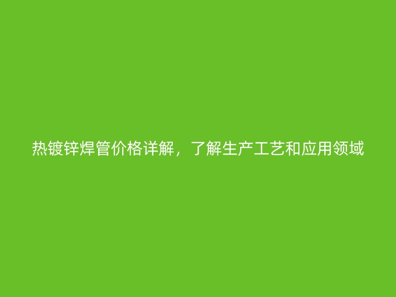 熱鍍鋅焊管價格詳解，了解生產工藝和應用領域