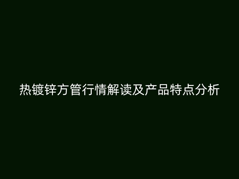 熱鍍鋅方管行情解讀及產品特點分析