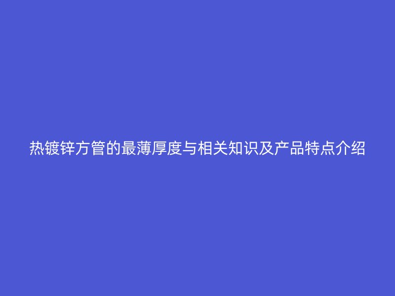 熱鍍鋅方管的最薄厚度與相關知識及產品特點介紹