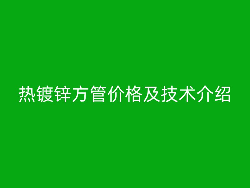 熱鍍鋅方管價格及技術介紹