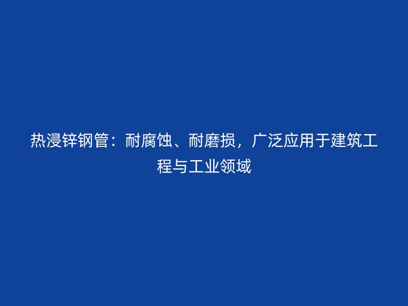熱浸鋅鋼管：耐腐蝕、耐磨損，廣泛應用于建筑工程與工業領域