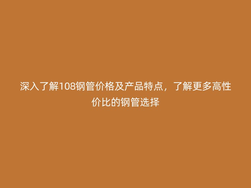 深入了解108鋼管價格及產品特點，了解更多高性價比的鋼管選擇