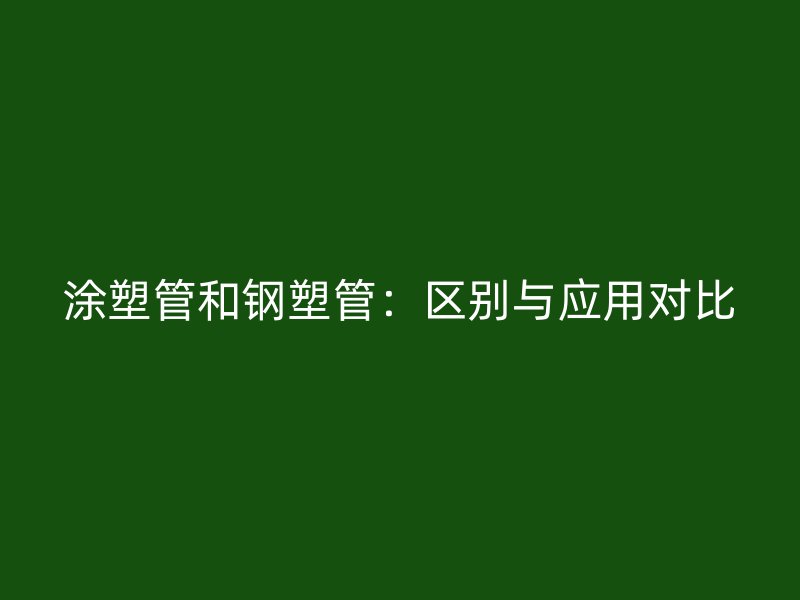 涂塑管和鋼塑管：區別與應用對比