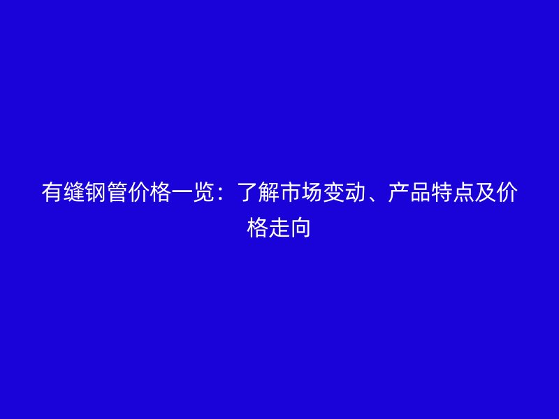 有縫鋼管價格一覽：了解市場變動、產品特點及價格走向