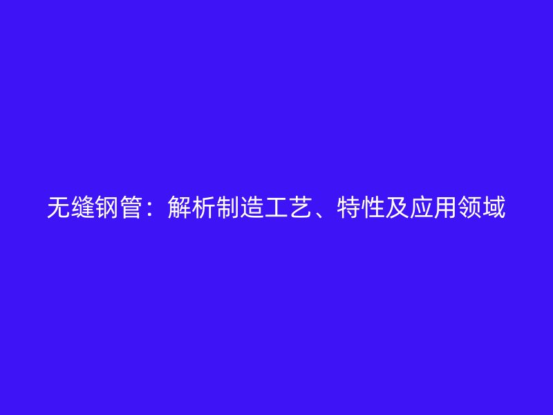 無縫鋼管：解析制造工藝、特性及應(yīng)用領(lǐng)域