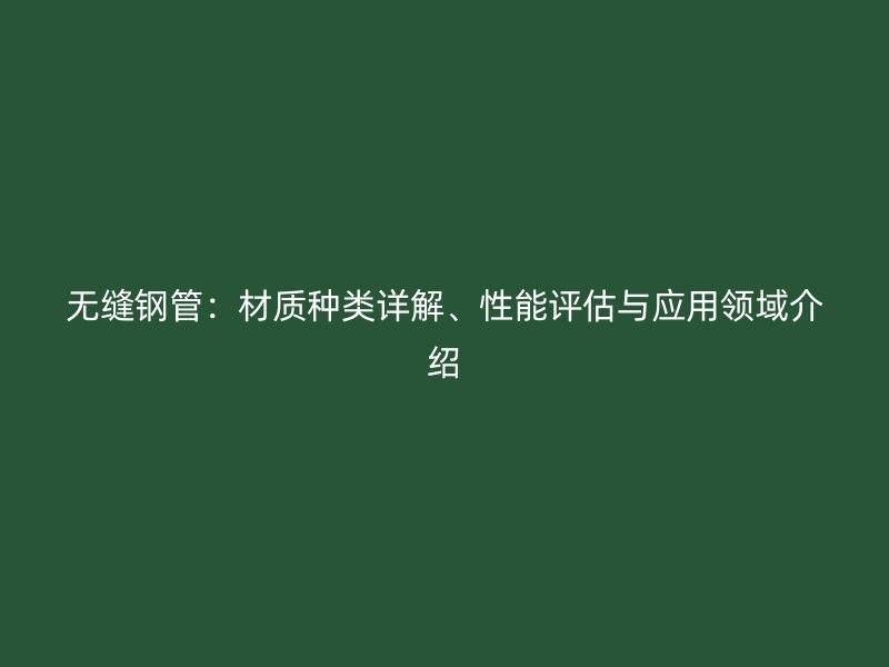 無縫鋼管：材質種類詳解、性能評估與應用領域介紹