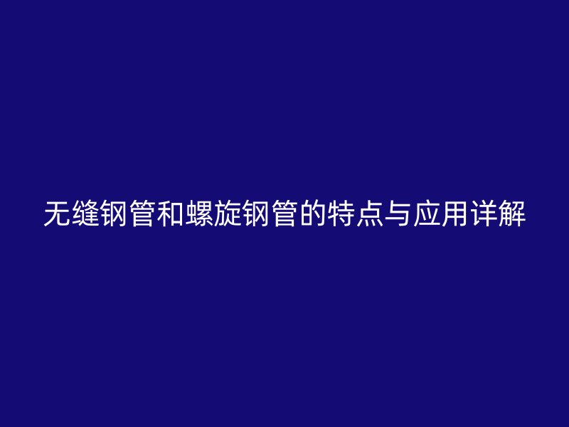 無縫鋼管和螺旋鋼管的特點與應用詳解
