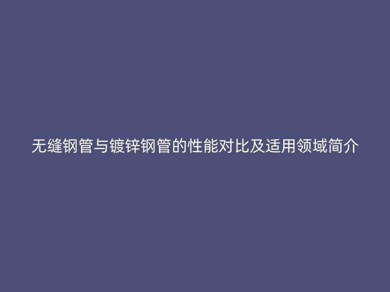 無縫鋼管與鍍鋅鋼管的性能對比及適用領域簡介