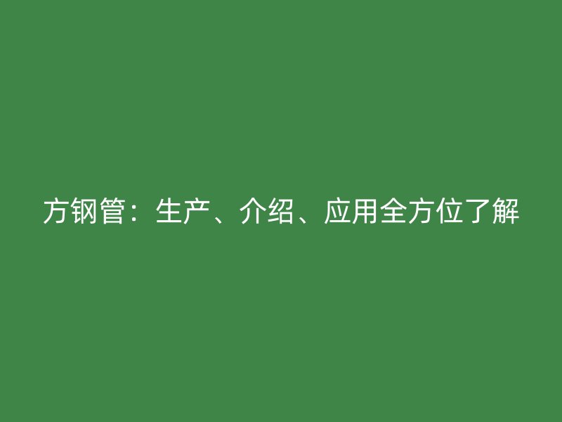 方鋼管：生產(chǎn)、介紹、應(yīng)用全方位了解