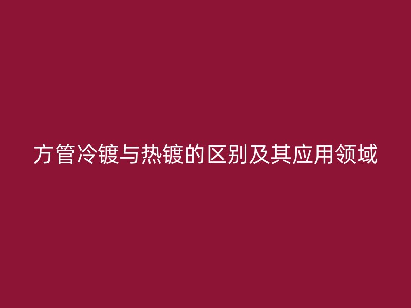 方管冷鍍與熱鍍的區別及其應用領域