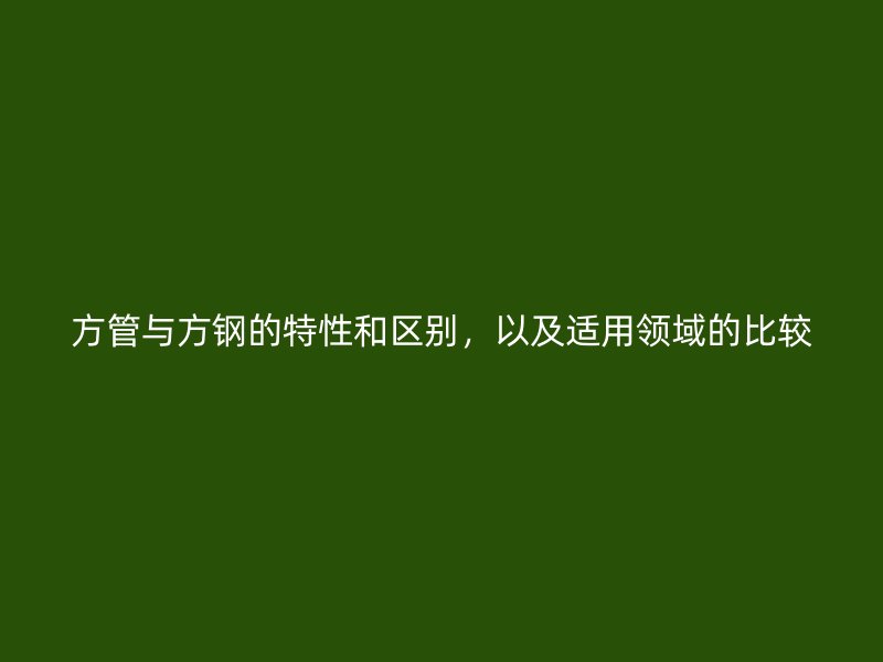 方管與方鋼的特性和區別，以及適用領域的比較