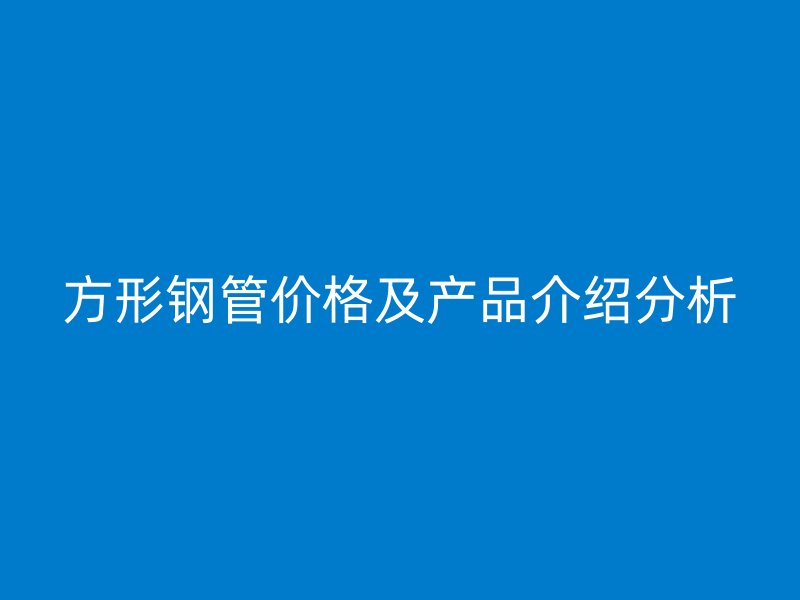 方形鋼管價格及產品介紹分析