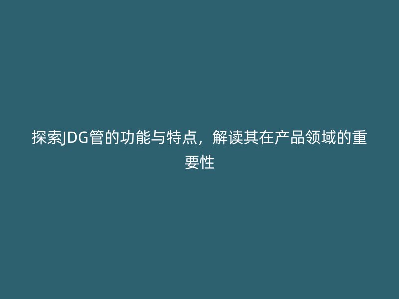探索JDG管的功能與特點，解讀其在產品領域的重要性