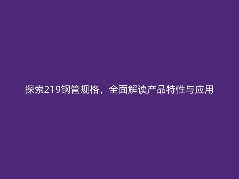 探索219鋼管規格，全面解讀產品特性與應用