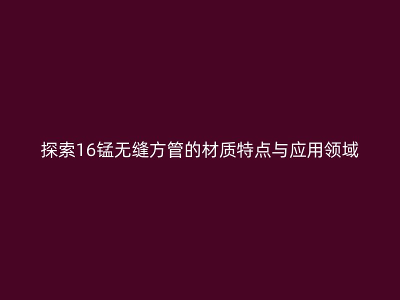 探索16錳無縫方管的材質(zhì)特點與應(yīng)用領(lǐng)域