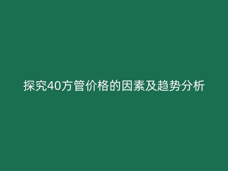 探究40方管價格的因素及趨勢分析