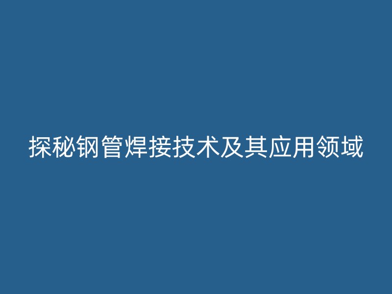探秘鋼管焊接技術及其應用領域