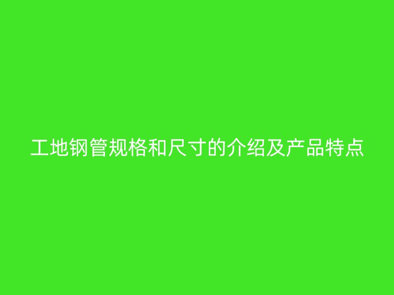 工地鋼管規格和尺寸的介紹及產品特點