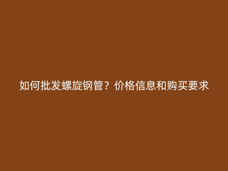 如何批發(fā)螺旋鋼管？價(jià)格信息和購買要求