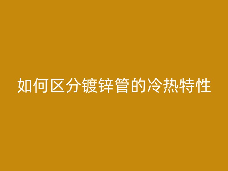 如何區分鍍鋅管的冷熱特性