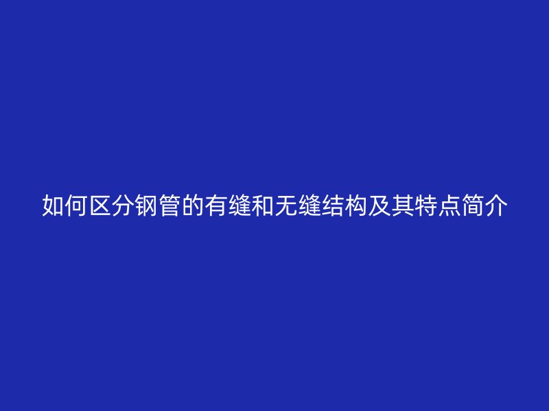 如何區分鋼管的有縫和無縫結構及其特點簡介