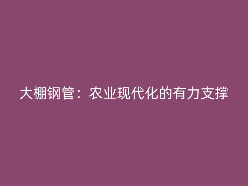 大棚鋼管：農業現代化的有力支撐